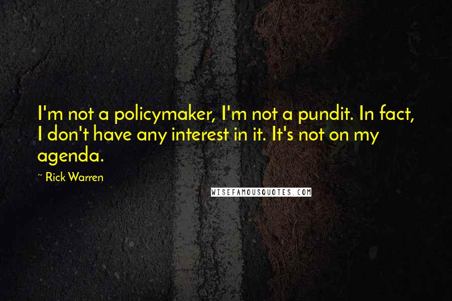 Rick Warren Quotes: I'm not a policymaker, I'm not a pundit. In fact, I don't have any interest in it. It's not on my agenda.