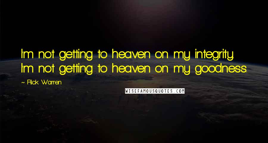 Rick Warren Quotes: I'm not getting to heaven on my integrity. I'm not getting to heaven on my goodness.