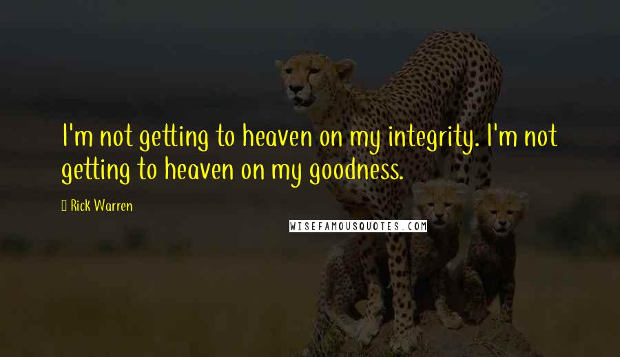 Rick Warren Quotes: I'm not getting to heaven on my integrity. I'm not getting to heaven on my goodness.
