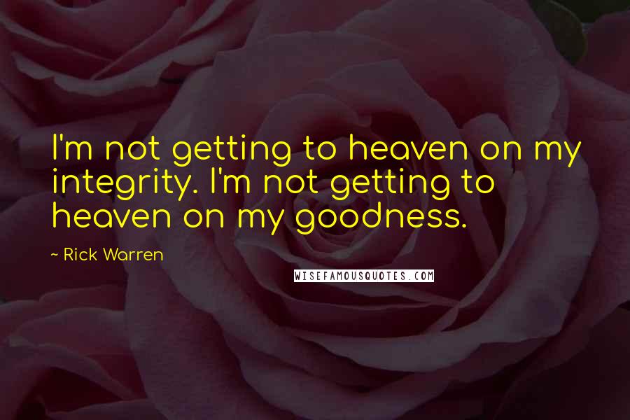 Rick Warren Quotes: I'm not getting to heaven on my integrity. I'm not getting to heaven on my goodness.