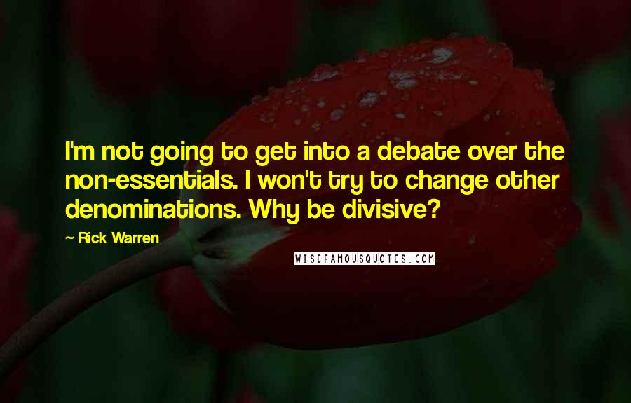 Rick Warren Quotes: I'm not going to get into a debate over the non-essentials. I won't try to change other denominations. Why be divisive?