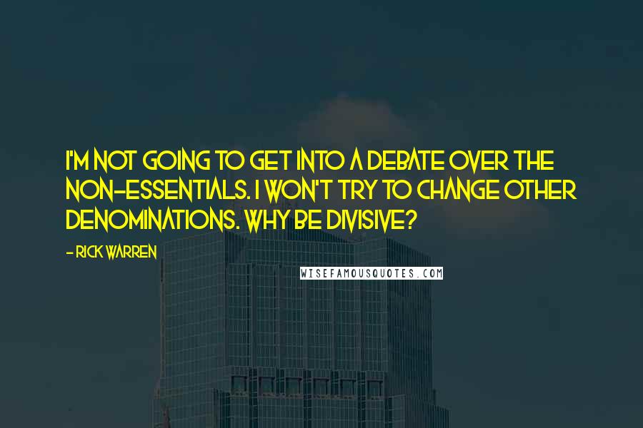 Rick Warren Quotes: I'm not going to get into a debate over the non-essentials. I won't try to change other denominations. Why be divisive?