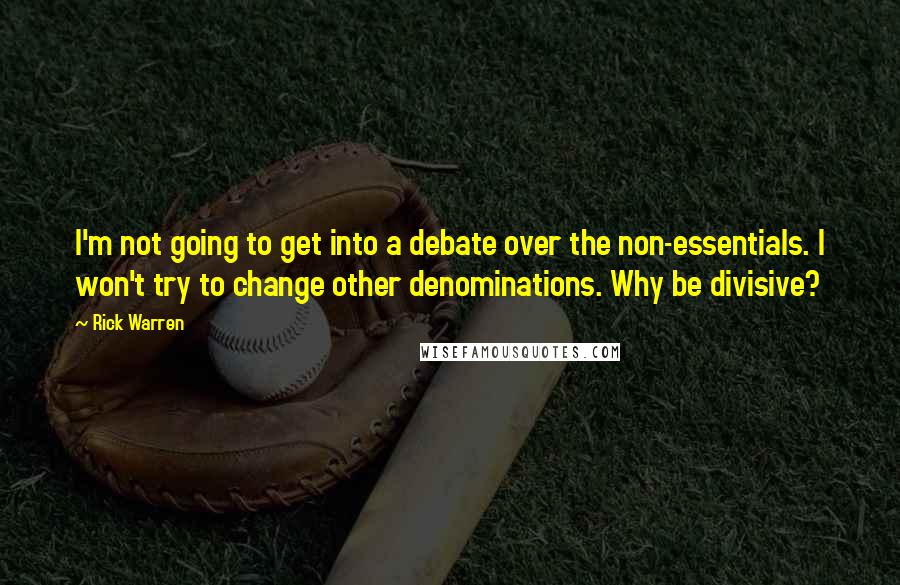 Rick Warren Quotes: I'm not going to get into a debate over the non-essentials. I won't try to change other denominations. Why be divisive?