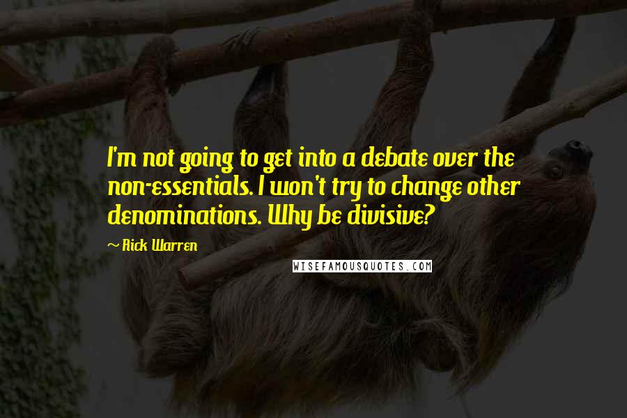 Rick Warren Quotes: I'm not going to get into a debate over the non-essentials. I won't try to change other denominations. Why be divisive?