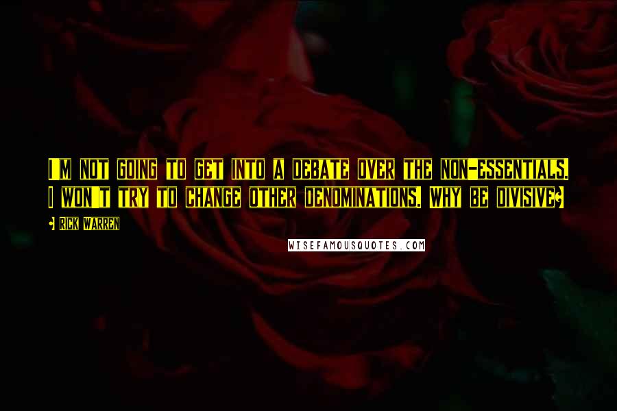 Rick Warren Quotes: I'm not going to get into a debate over the non-essentials. I won't try to change other denominations. Why be divisive?