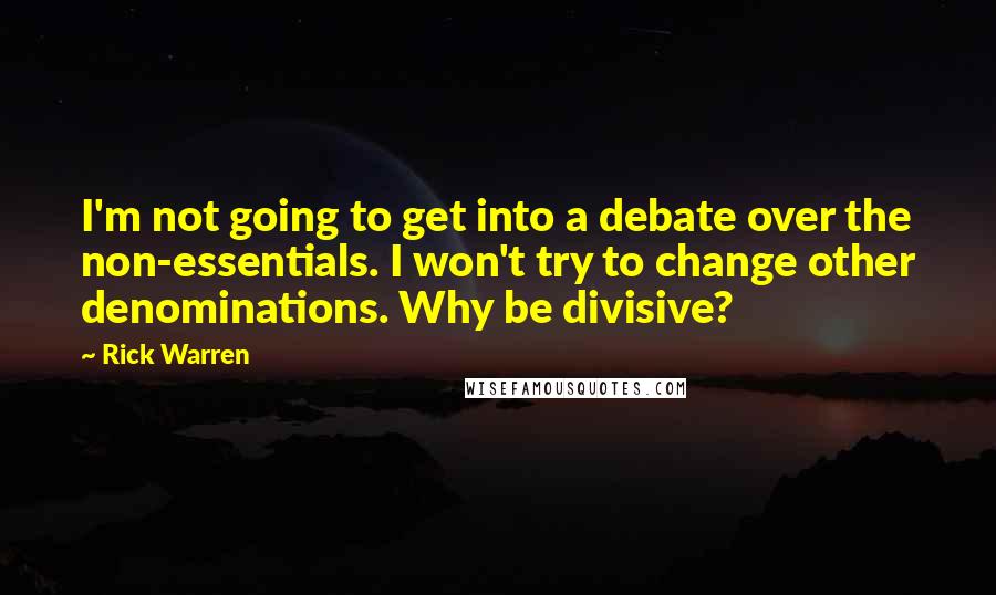 Rick Warren Quotes: I'm not going to get into a debate over the non-essentials. I won't try to change other denominations. Why be divisive?