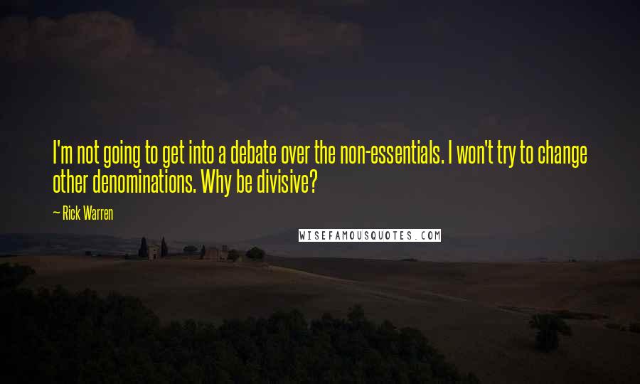 Rick Warren Quotes: I'm not going to get into a debate over the non-essentials. I won't try to change other denominations. Why be divisive?