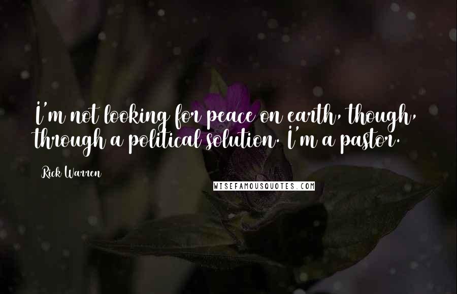 Rick Warren Quotes: I'm not looking for peace on earth, though, through a political solution. I'm a pastor.