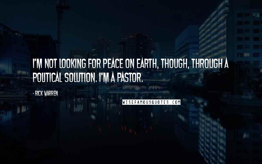 Rick Warren Quotes: I'm not looking for peace on earth, though, through a political solution. I'm a pastor.