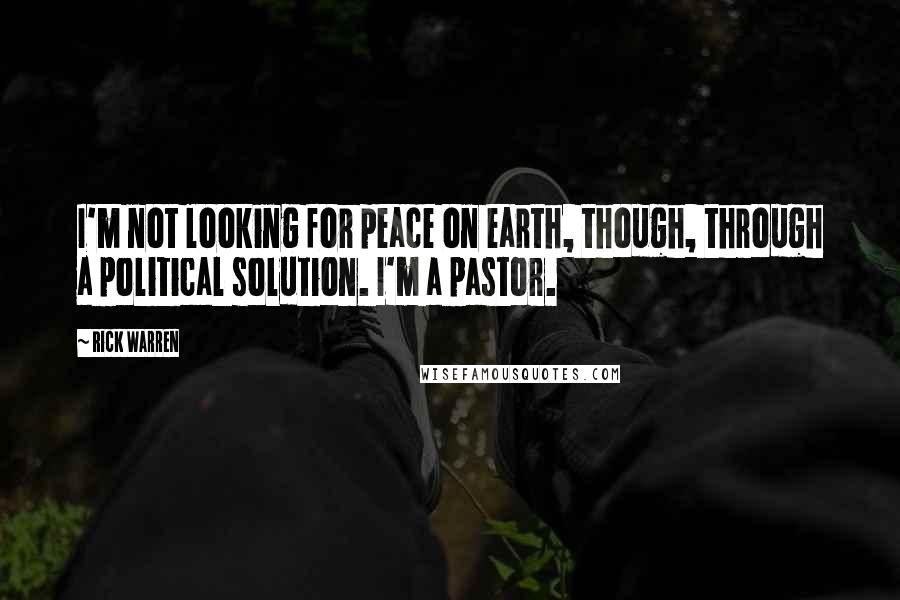 Rick Warren Quotes: I'm not looking for peace on earth, though, through a political solution. I'm a pastor.