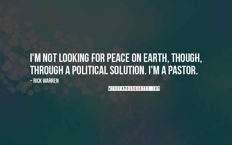 Rick Warren Quotes: I'm not looking for peace on earth, though, through a political solution. I'm a pastor.