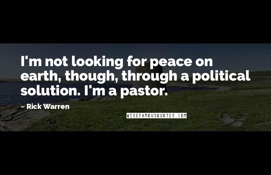 Rick Warren Quotes: I'm not looking for peace on earth, though, through a political solution. I'm a pastor.