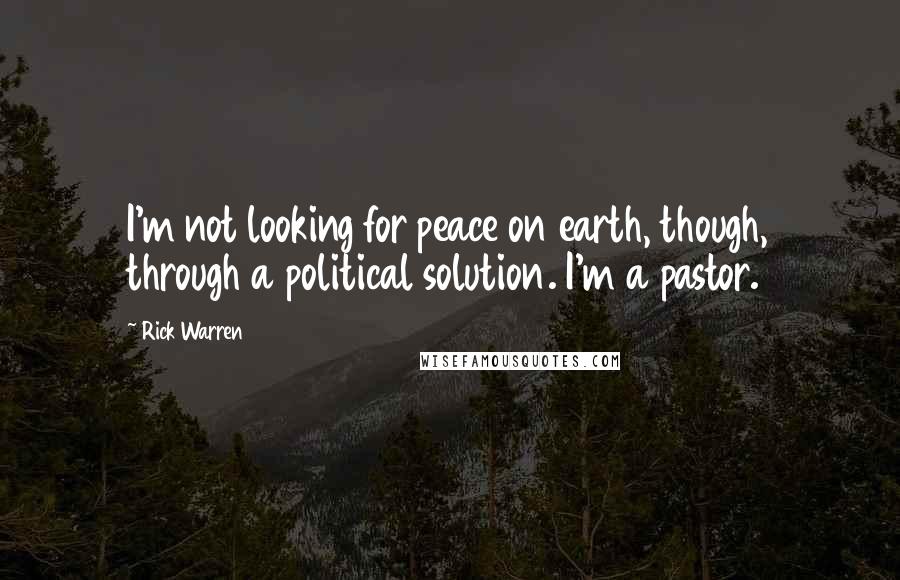 Rick Warren Quotes: I'm not looking for peace on earth, though, through a political solution. I'm a pastor.