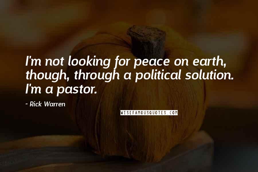 Rick Warren Quotes: I'm not looking for peace on earth, though, through a political solution. I'm a pastor.