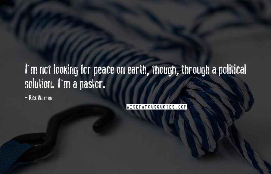 Rick Warren Quotes: I'm not looking for peace on earth, though, through a political solution. I'm a pastor.