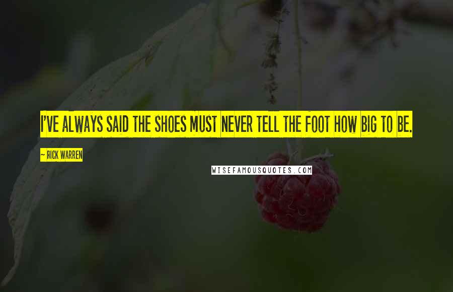 Rick Warren Quotes: I've always said the shoes must never tell the foot how big to be.