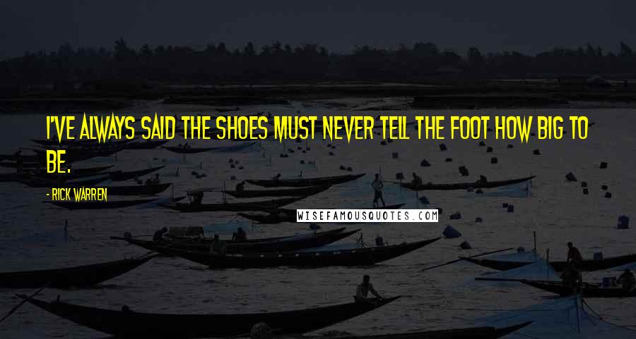 Rick Warren Quotes: I've always said the shoes must never tell the foot how big to be.