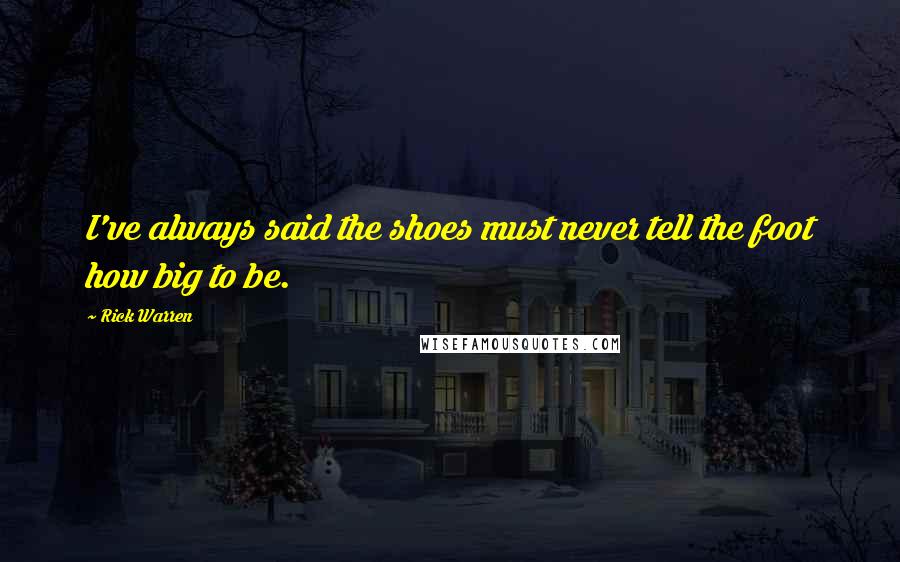 Rick Warren Quotes: I've always said the shoes must never tell the foot how big to be.