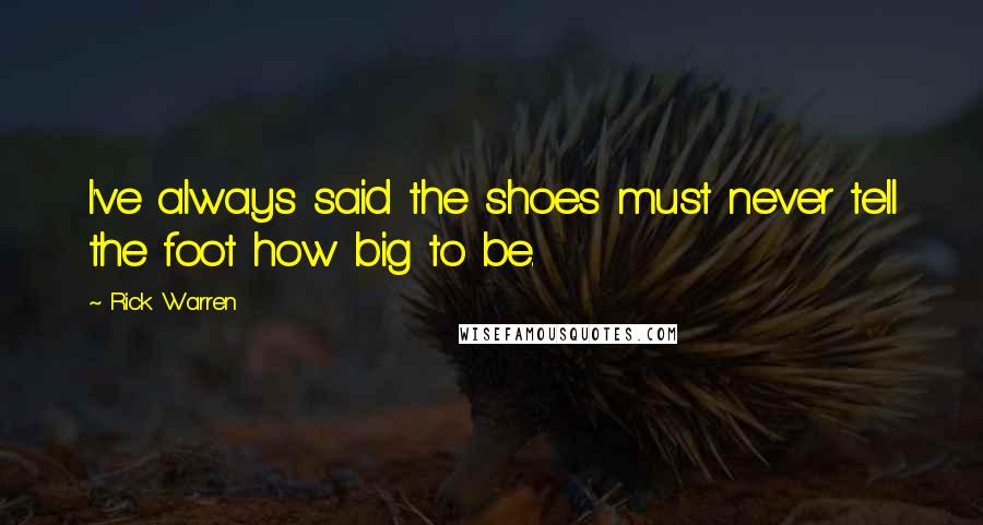 Rick Warren Quotes: I've always said the shoes must never tell the foot how big to be.