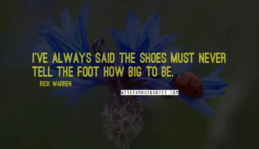 Rick Warren Quotes: I've always said the shoes must never tell the foot how big to be.