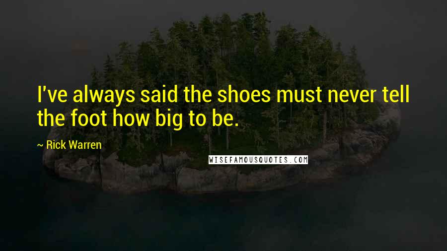 Rick Warren Quotes: I've always said the shoes must never tell the foot how big to be.