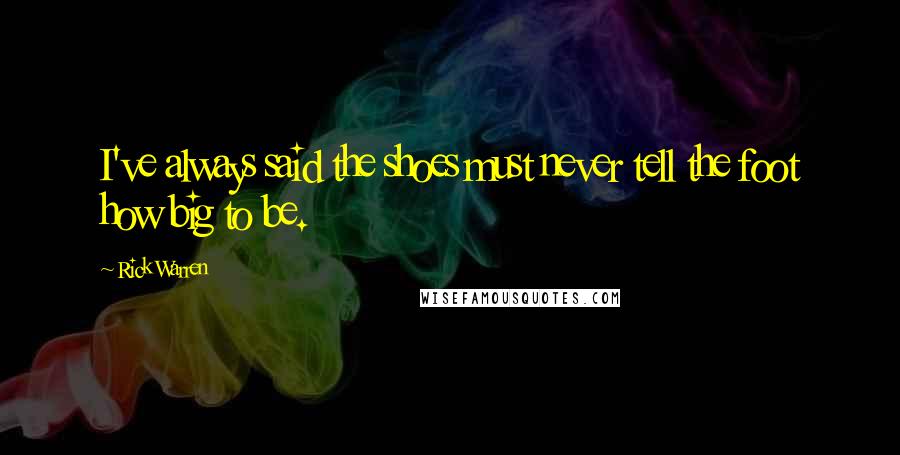 Rick Warren Quotes: I've always said the shoes must never tell the foot how big to be.