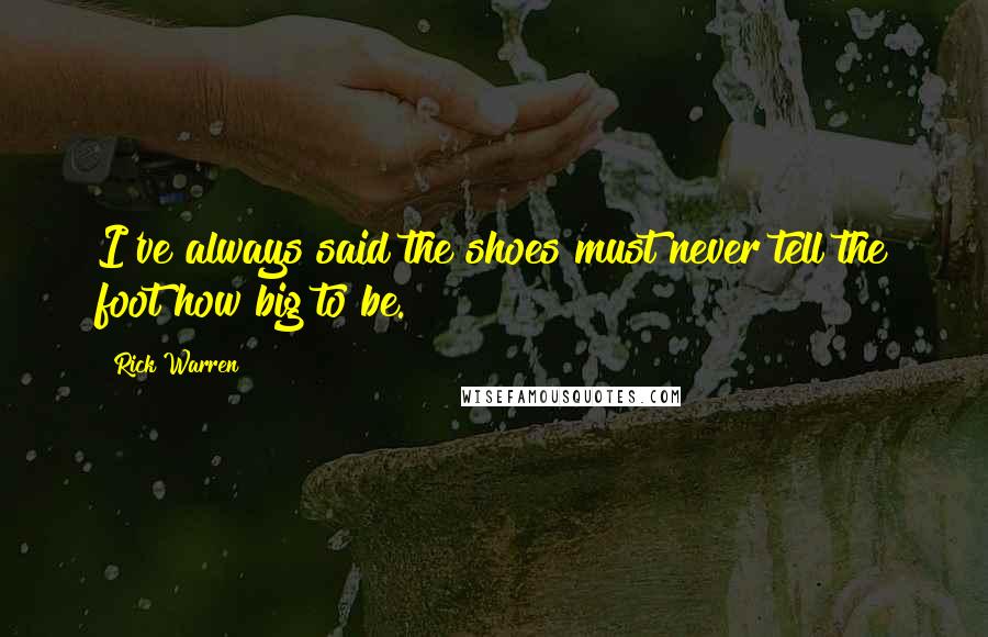 Rick Warren Quotes: I've always said the shoes must never tell the foot how big to be.