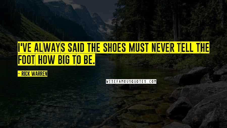 Rick Warren Quotes: I've always said the shoes must never tell the foot how big to be.