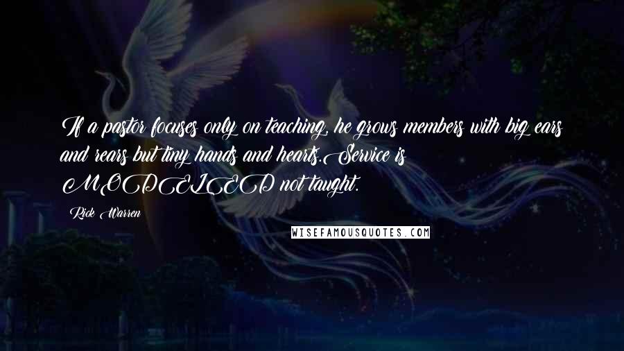 Rick Warren Quotes: If a pastor focuses only on teaching, he grows members with big ears and rears but tiny hands and hearts.Service is MODELED not taught.
