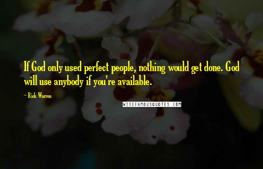Rick Warren Quotes: If God only used perfect people, nothing would get done. God will use anybody if you're available.