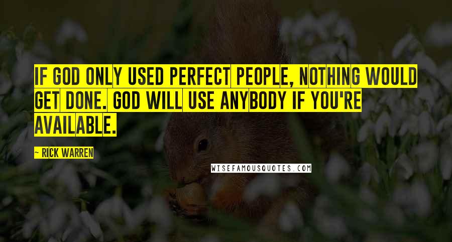 Rick Warren Quotes: If God only used perfect people, nothing would get done. God will use anybody if you're available.