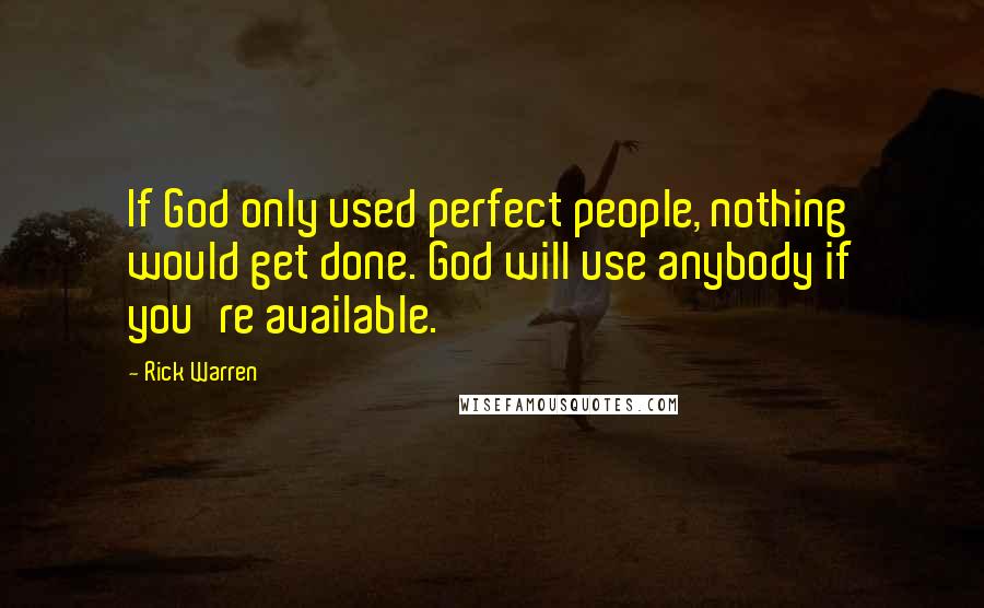 Rick Warren Quotes: If God only used perfect people, nothing would get done. God will use anybody if you're available.