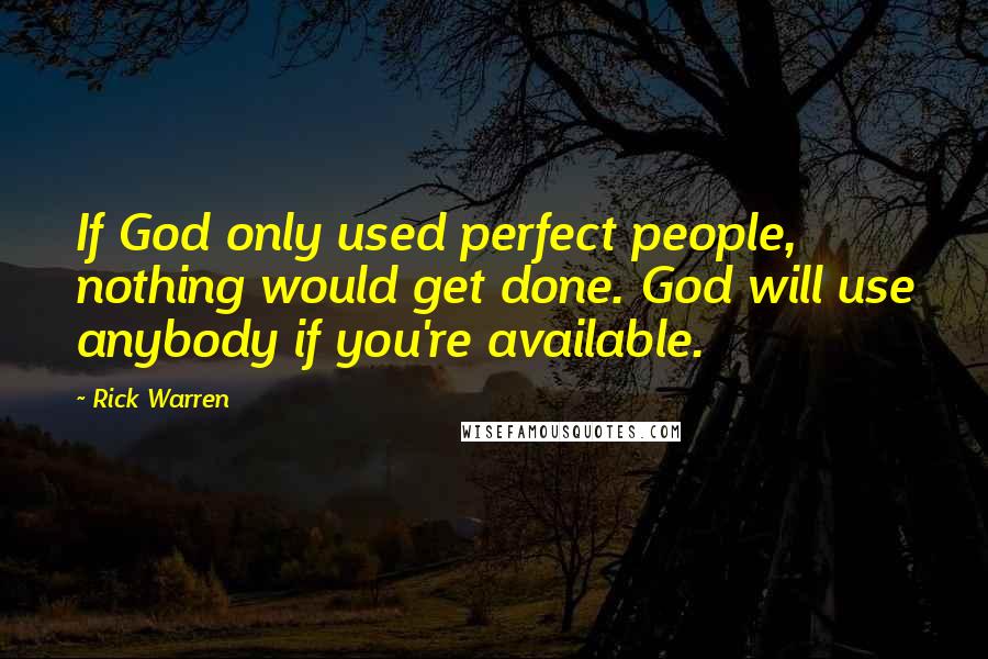Rick Warren Quotes: If God only used perfect people, nothing would get done. God will use anybody if you're available.