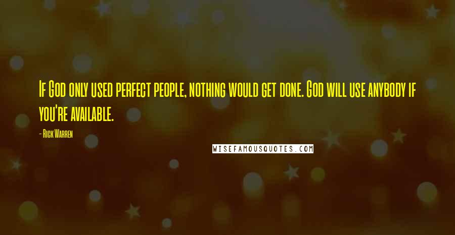 Rick Warren Quotes: If God only used perfect people, nothing would get done. God will use anybody if you're available.