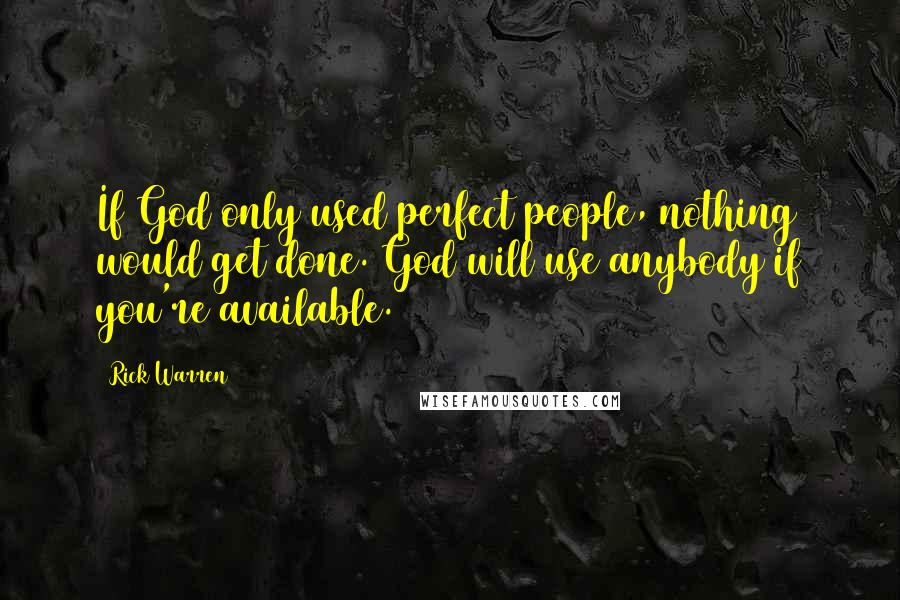 Rick Warren Quotes: If God only used perfect people, nothing would get done. God will use anybody if you're available.