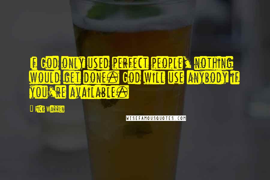 Rick Warren Quotes: If God only used perfect people, nothing would get done. God will use anybody if you're available.