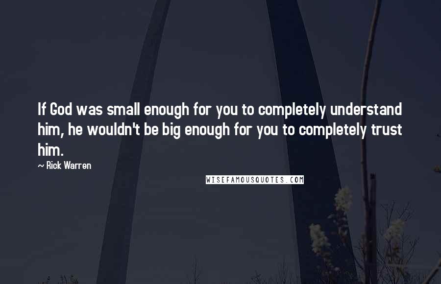 Rick Warren Quotes: If God was small enough for you to completely understand him, he wouldn't be big enough for you to completely trust him.