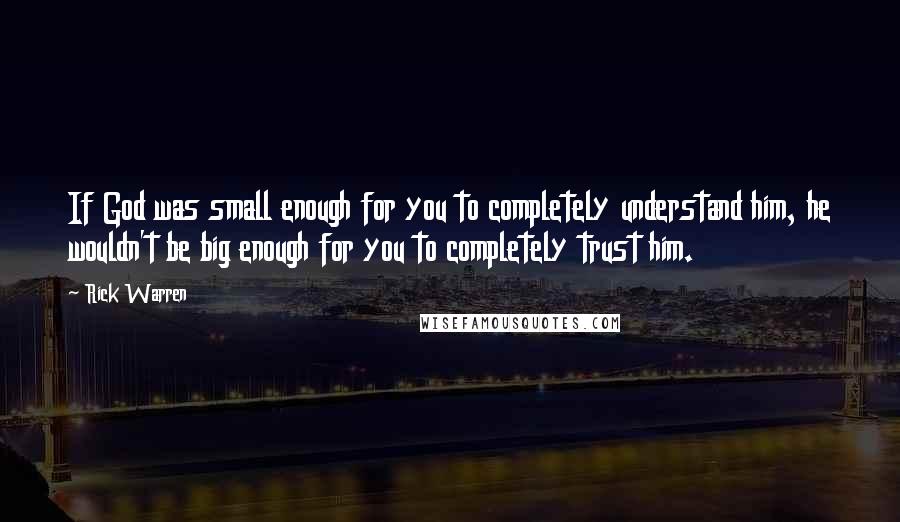 Rick Warren Quotes: If God was small enough for you to completely understand him, he wouldn't be big enough for you to completely trust him.
