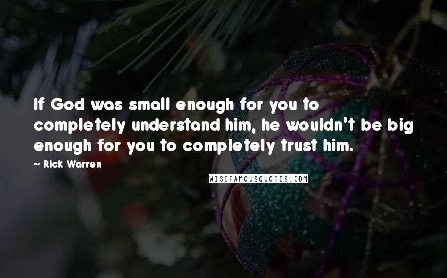 Rick Warren Quotes: If God was small enough for you to completely understand him, he wouldn't be big enough for you to completely trust him.
