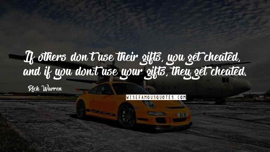 Rick Warren Quotes: If others don't use their gifts, you get cheated, and if you don;t use your gifts, they get cheated.