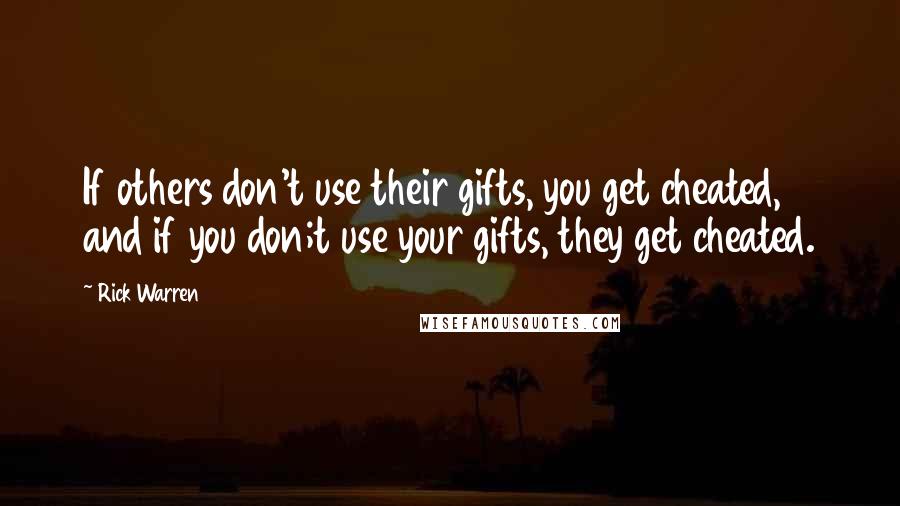 Rick Warren Quotes: If others don't use their gifts, you get cheated, and if you don;t use your gifts, they get cheated.