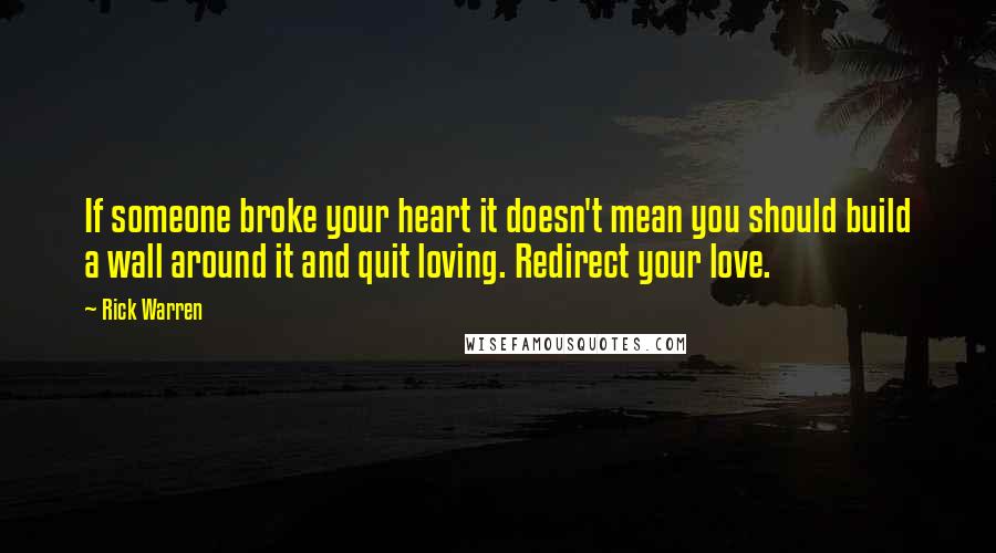 Rick Warren Quotes: If someone broke your heart it doesn't mean you should build a wall around it and quit loving. Redirect your love.