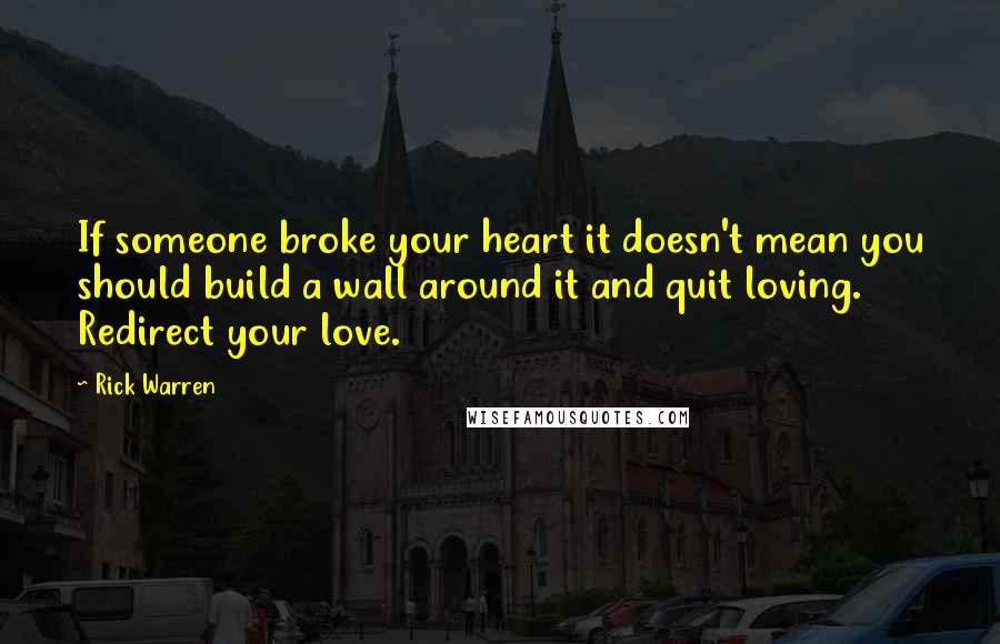 Rick Warren Quotes: If someone broke your heart it doesn't mean you should build a wall around it and quit loving. Redirect your love.