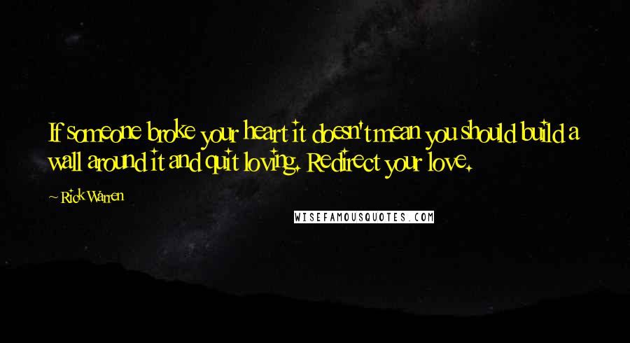 Rick Warren Quotes: If someone broke your heart it doesn't mean you should build a wall around it and quit loving. Redirect your love.