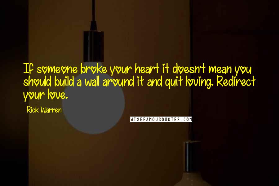 Rick Warren Quotes: If someone broke your heart it doesn't mean you should build a wall around it and quit loving. Redirect your love.