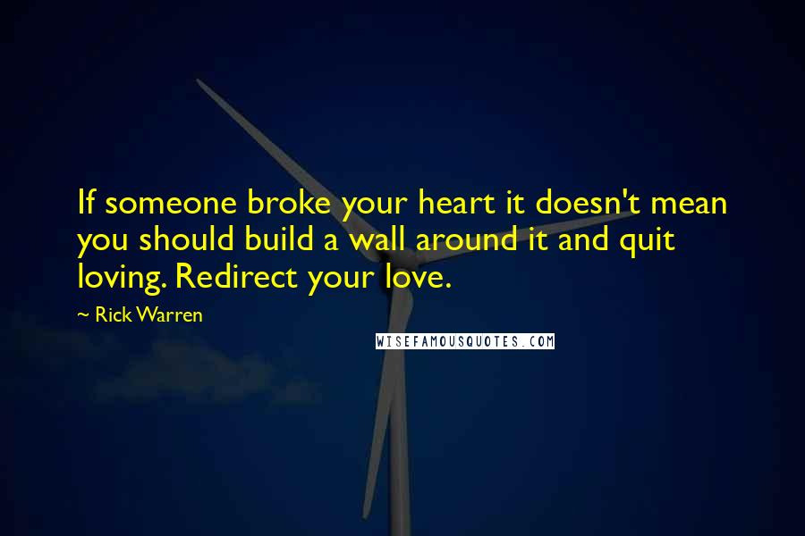 Rick Warren Quotes: If someone broke your heart it doesn't mean you should build a wall around it and quit loving. Redirect your love.