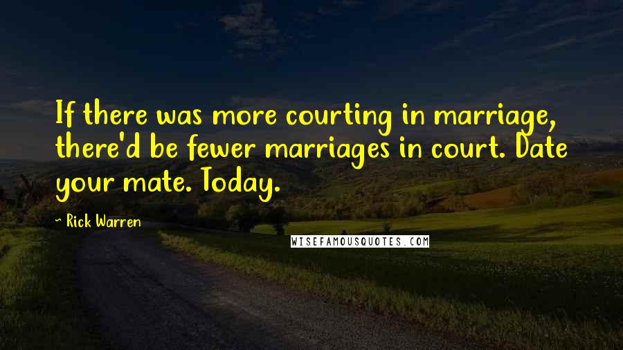 Rick Warren Quotes: If there was more courting in marriage, there'd be fewer marriages in court. Date your mate. Today.