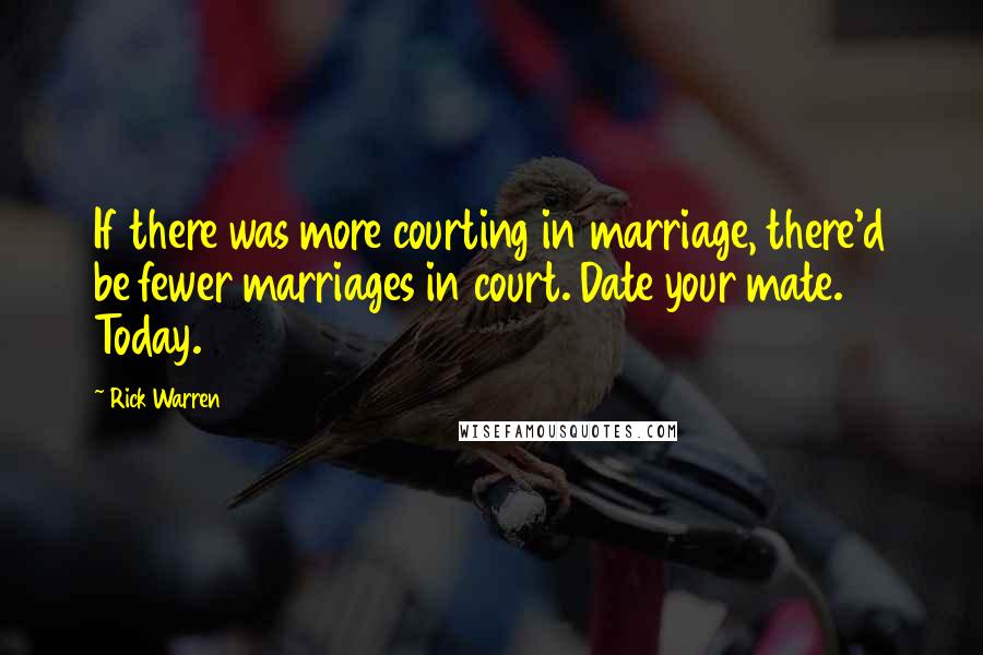 Rick Warren Quotes: If there was more courting in marriage, there'd be fewer marriages in court. Date your mate. Today.