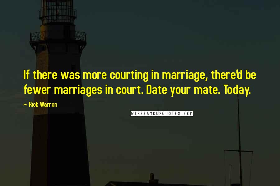 Rick Warren Quotes: If there was more courting in marriage, there'd be fewer marriages in court. Date your mate. Today.