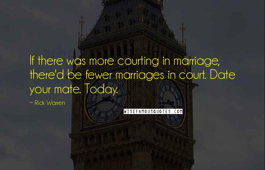 Rick Warren Quotes: If there was more courting in marriage, there'd be fewer marriages in court. Date your mate. Today.